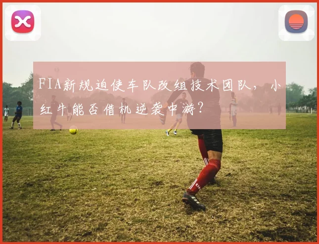 FIA新规迫使车队改组技术团队，小红牛能否借机逆袭中游？