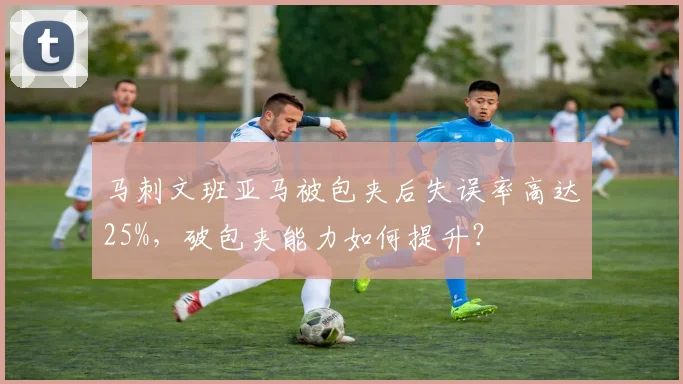 马刺文班亚马被包夹后失误率高达25%，破包夹能力如何提升？
