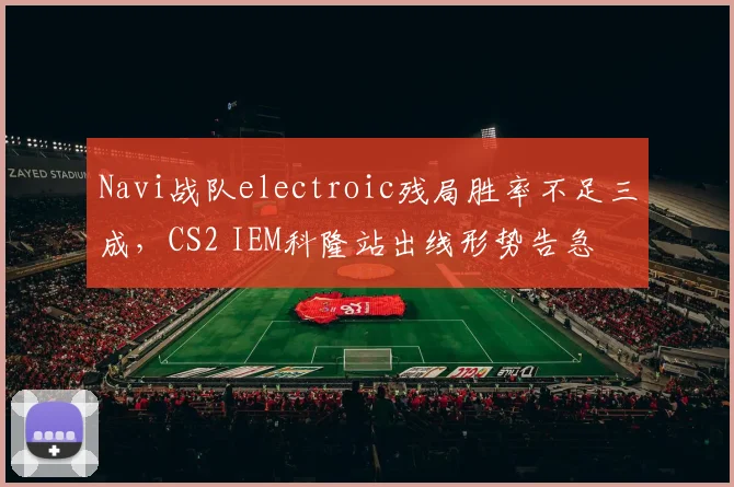 Navi战队electroic残局胜率不足三成，CS2 IEM科隆站出线形势告急