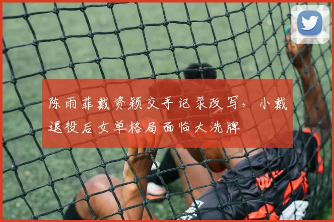 陈雨菲戴资颖交手记录改写，小戴退役后女单格局面临大洗牌