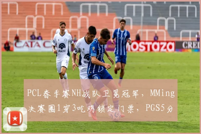 PCL春季赛NH战队卫冕冠军，MMing决赛圈1穿3吃鸡锁定门票，PGS5分组抽签直面欧洲强敌__br_