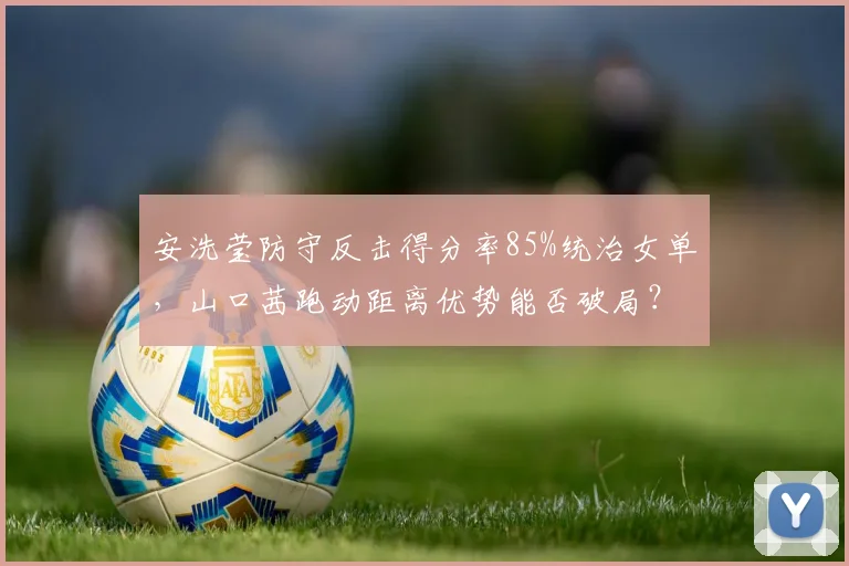 安洗莹防守反击得分率85%统治女单，山口茜跑动距离优势能否破局？