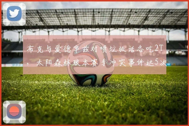 布克与爱德华兹对喷垃圾话各吃2T，太阳森林狼本赛季冲突事件达5次