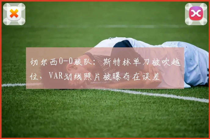 切尔西0-0狼队：斯特林单刀被吹越位，VAR划线照片被曝存在误差