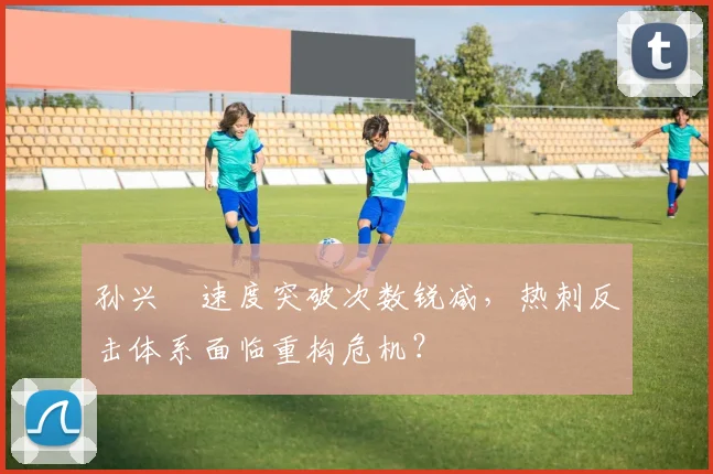 孙兴慜速度突破次数锐减，热刺反击体系面临重构危机？