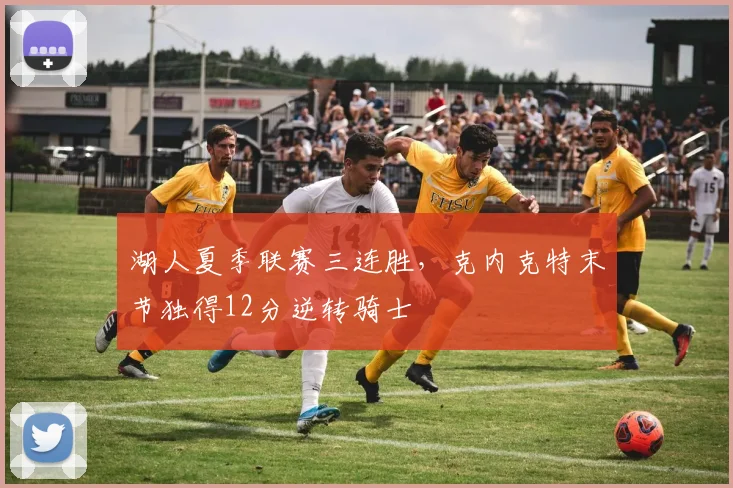 湖人夏季联赛三连胜，克内克特末节独得12分逆转骑士