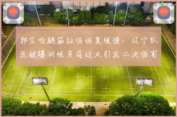 郭艾伦腿筋拉伤恢复缓慢，辽宁队医被曝训练负荷过大引发二次伤害